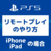 「PS5【画像で】iPone、iPadからのリモートプレイのやり方」カバー画像