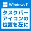 「【Windows 11】タスクバーアイコンの位置を左に戻す方法」カバー画像