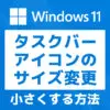 「【Windows11】タスクバーのアイコンサイズを小さくする方法」カバー画像